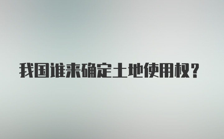 我国谁来确定土地使用权？