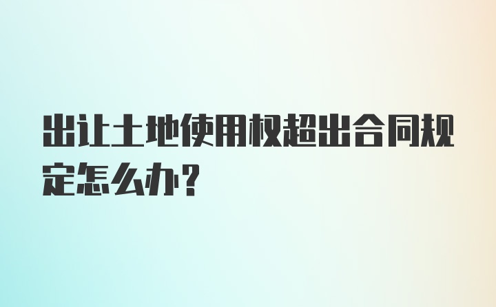 出让土地使用权超出合同规定怎么办？