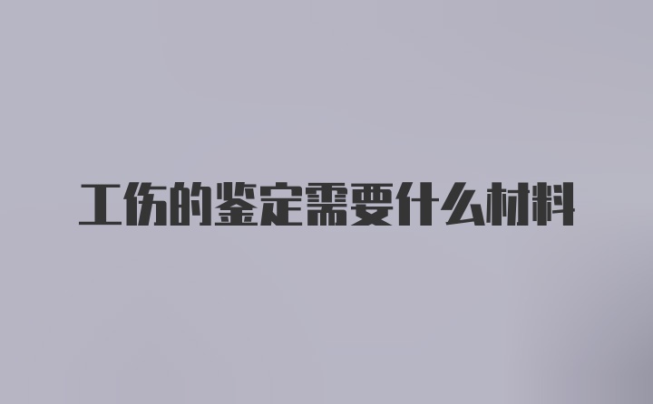 工伤的鉴定需要什么材料