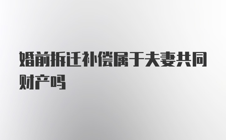 婚前拆迁补偿属于夫妻共同财产吗