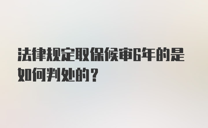 法律规定取保候审6年的是如何判处的？