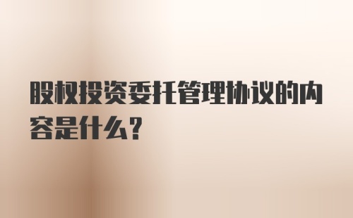 股权投资委托管理协议的内容是什么？