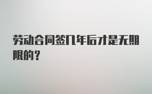 劳动合同签几年后才是无期限的？