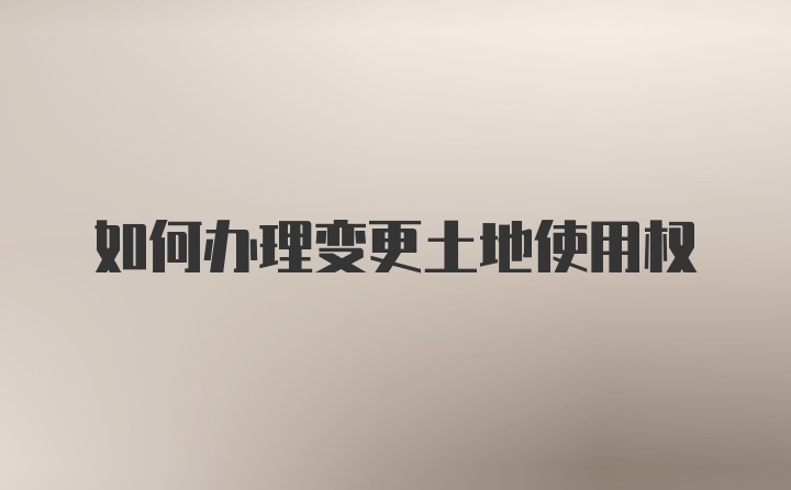 如何办理变更土地使用权