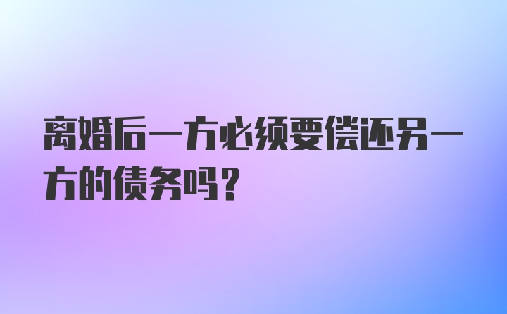 离婚后一方必须要偿还另一方的债务吗?