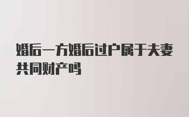 婚后一方婚后过户属于夫妻共同财产吗