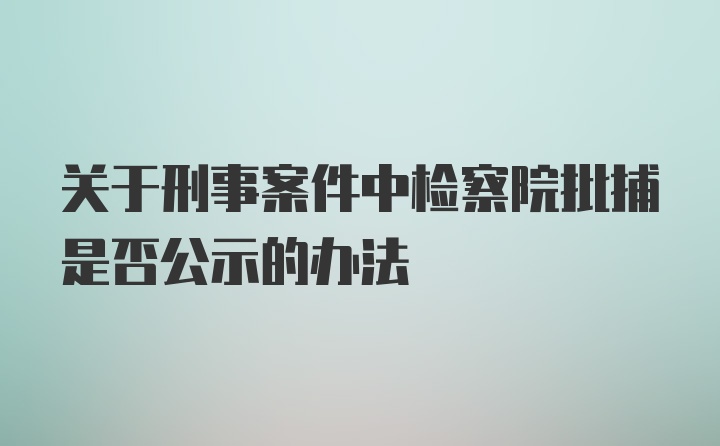 关于刑事案件中检察院批捕是否公示的办法