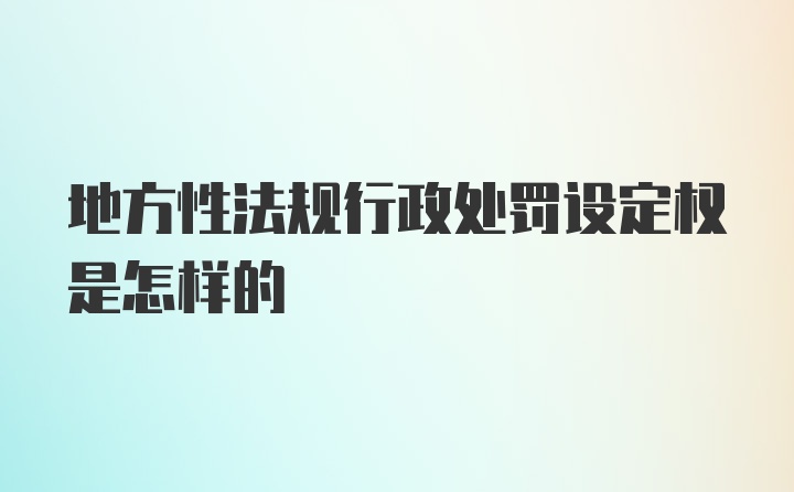 地方性法规行政处罚设定权是怎样的