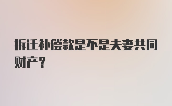 拆迁补偿款是不是夫妻共同财产?