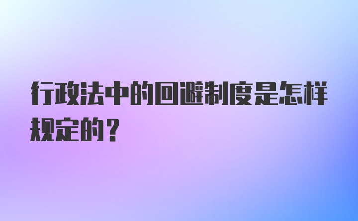 行政法中的回避制度是怎样规定的？