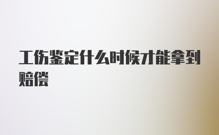 工伤鉴定什么时候才能拿到赔偿