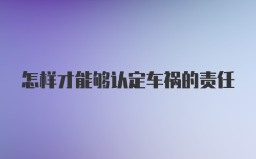 怎样才能够认定车祸的责任