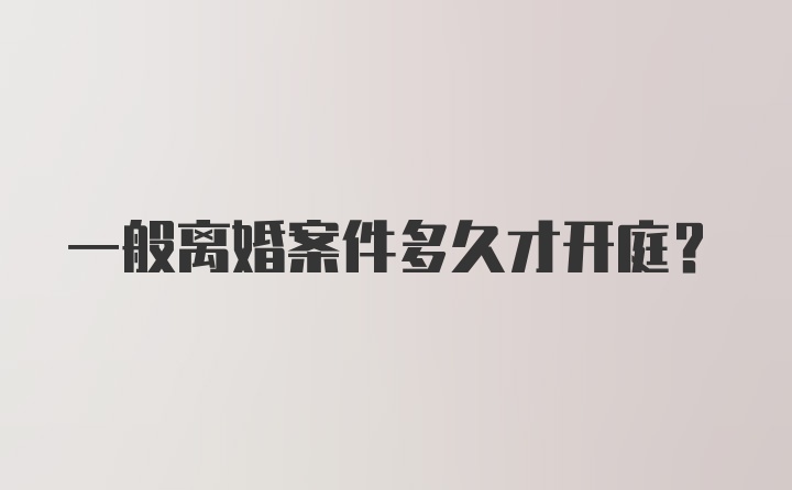 一般离婚案件多久才开庭？