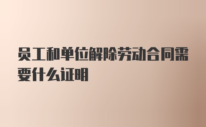 员工和单位解除劳动合同需要什么证明