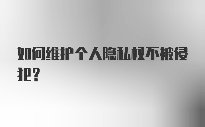 如何维护个人隐私权不被侵犯？