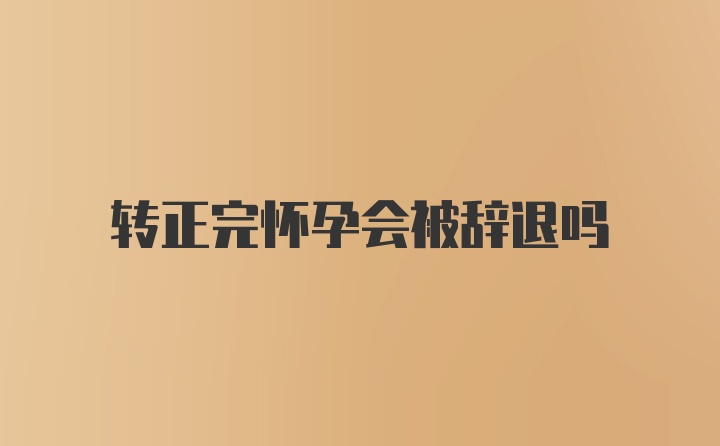 转正完怀孕会被辞退吗