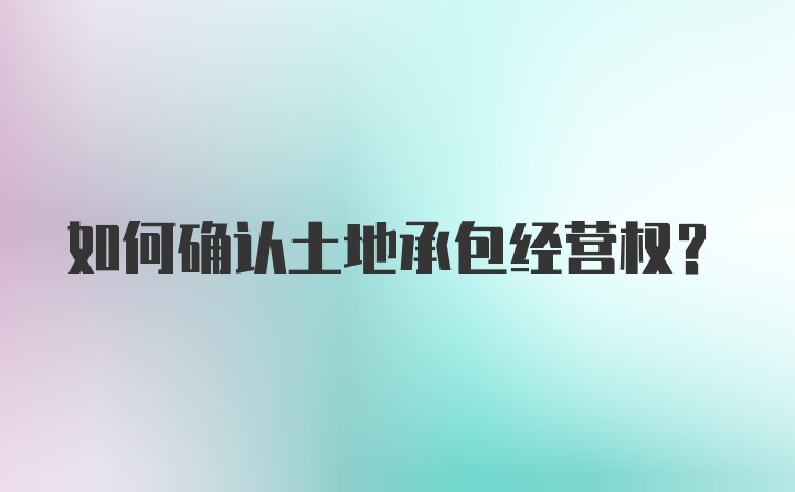 如何确认土地承包经营权？