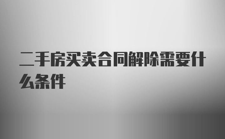 二手房买卖合同解除需要什么条件