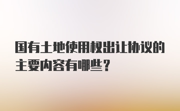 国有土地使用权出让协议的主要内容有哪些？