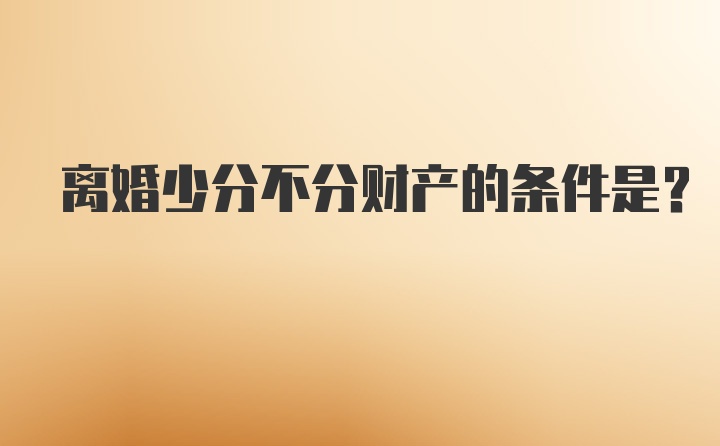 离婚少分不分财产的条件是？