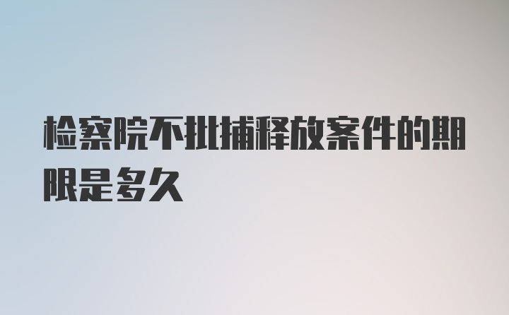 检察院不批捕释放案件的期限是多久