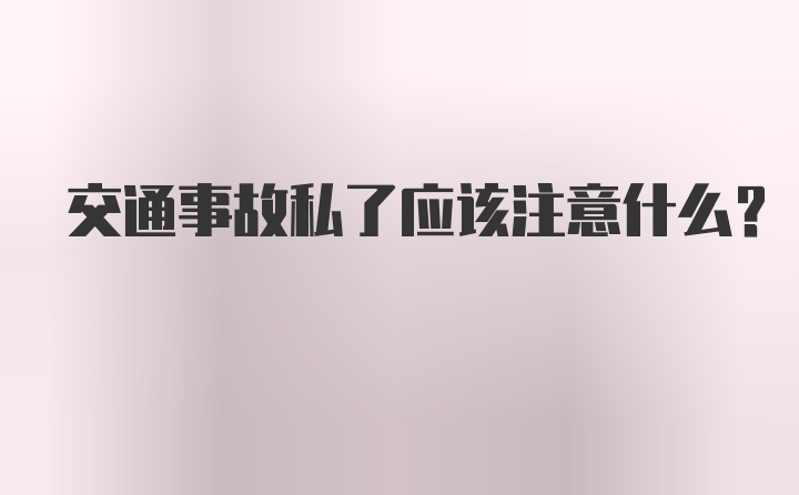 交通事故私了应该注意什么?