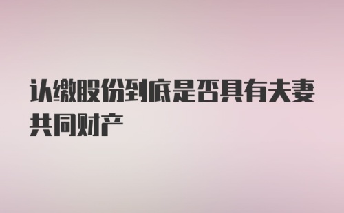 认缴股份到底是否具有夫妻共同财产