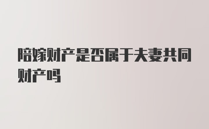 陪嫁财产是否属于夫妻共同财产吗