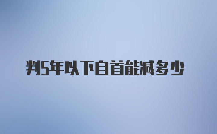 判5年以下自首能减多少