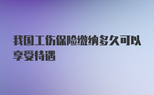 我国工伤保险缴纳多久可以享受待遇