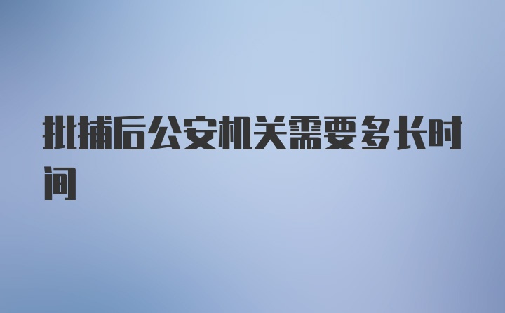 批捕后公安机关需要多长时间