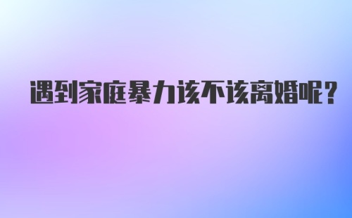 遇到家庭暴力该不该离婚呢？