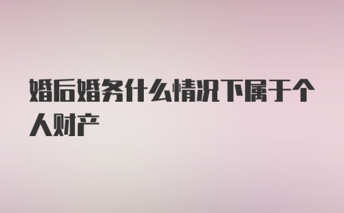 婚后婚务什么情况下属于个人财产