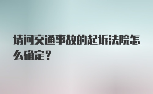 请问交通事故的起诉法院怎么确定?