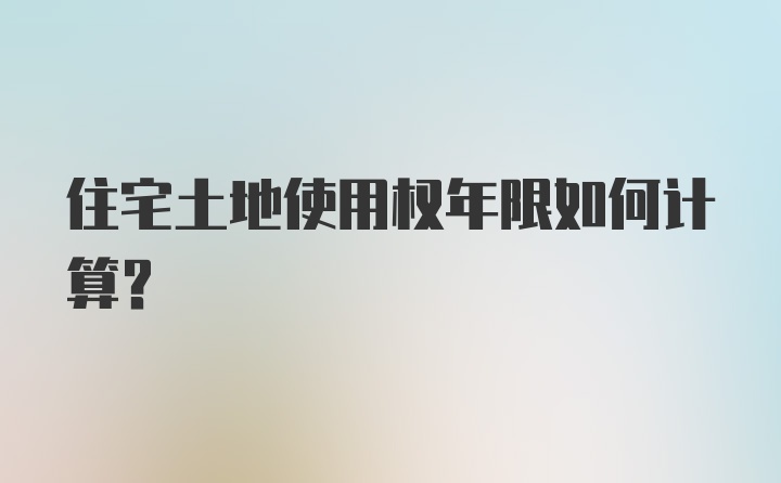 住宅土地使用权年限如何计算？