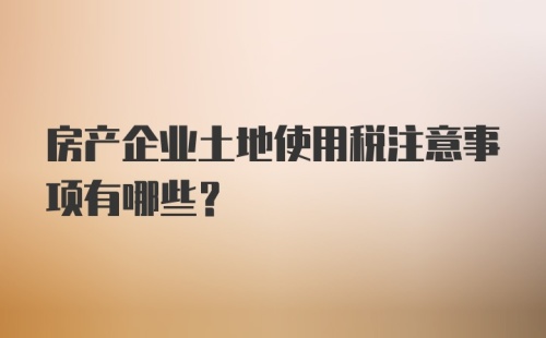 房产企业土地使用税注意事项有哪些？