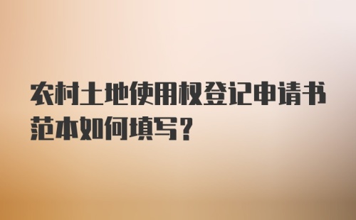 农村土地使用权登记申请书范本如何填写？