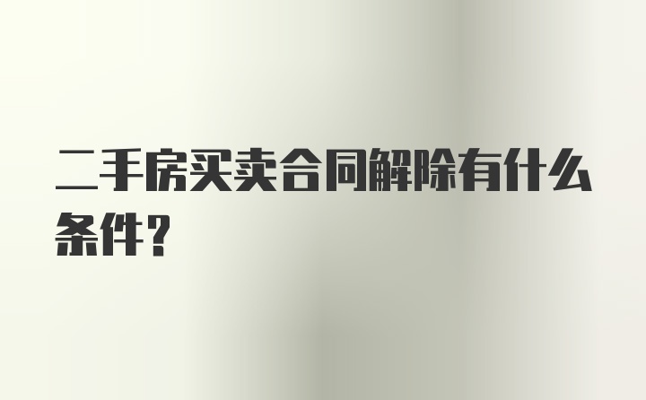 二手房买卖合同解除有什么条件？