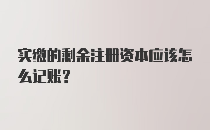 实缴的剩余注册资本应该怎么记账?