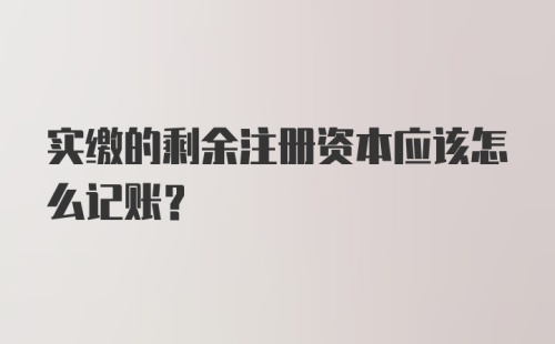 实缴的剩余注册资本应该怎么记账?