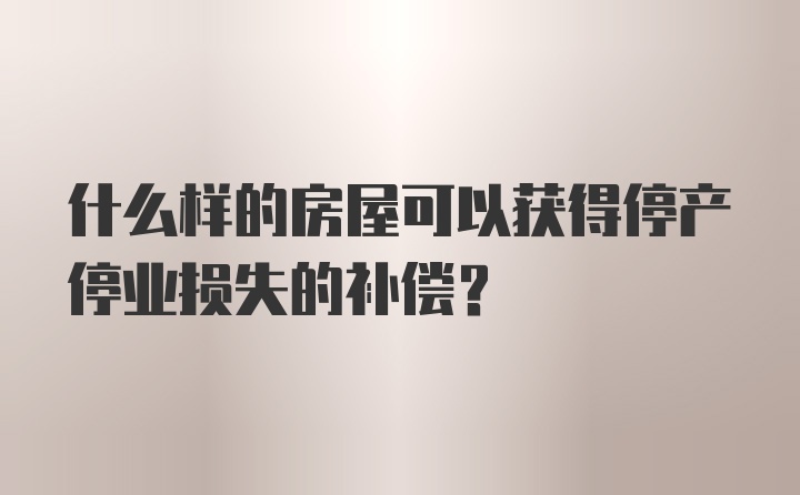 什么样的房屋可以获得停产停业损失的补偿?