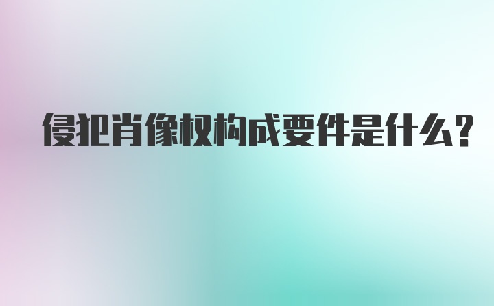 侵犯肖像权构成要件是什么？