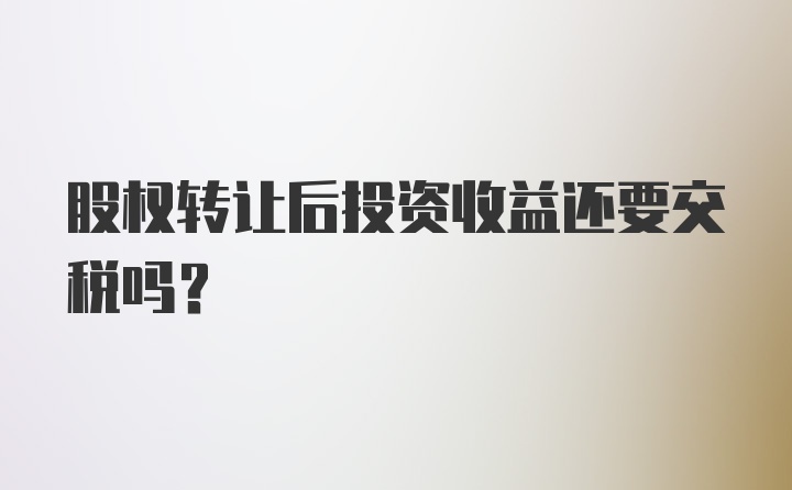 股权转让后投资收益还要交税吗?