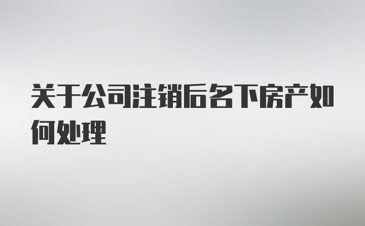 关于公司注销后名下房产如何处理