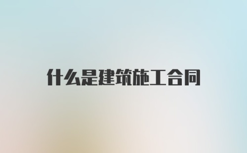 什么是建筑施工合同