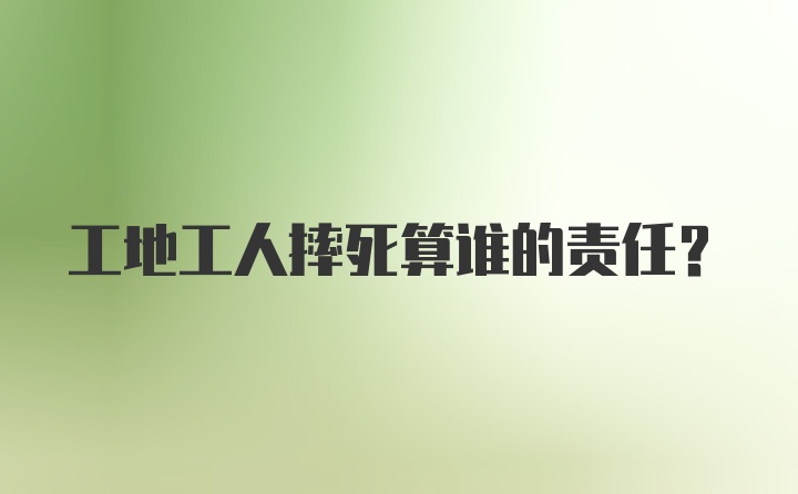 工地工人摔死算谁的责任？