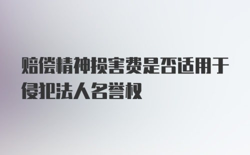 赔偿精神损害费是否适用于侵犯法人名誉权