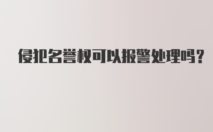 侵犯名誉权可以报警处理吗？