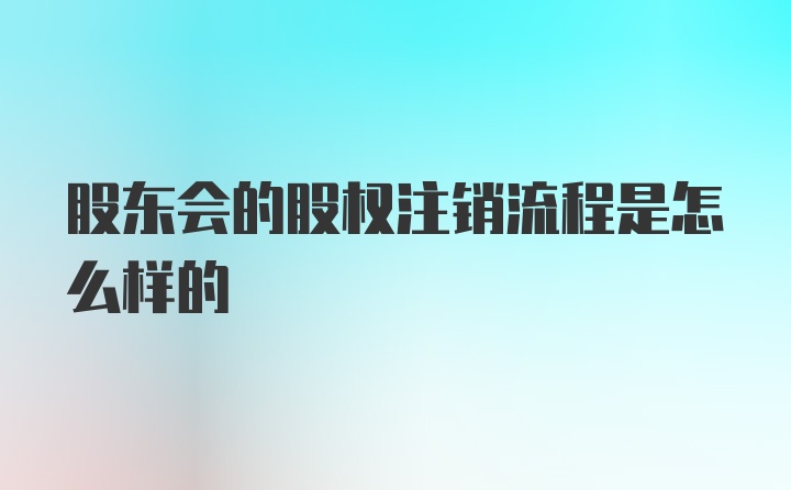 股东会的股权注销流程是怎么样的