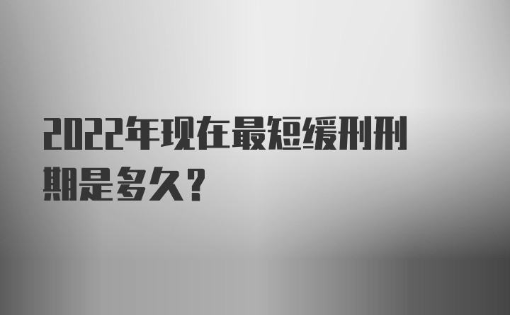 2022年现在最短缓刑刑期是多久？